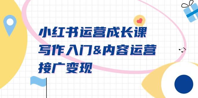 小红书运营成长课，写作入门&内容运营&接广变现【文档课】-一新网创