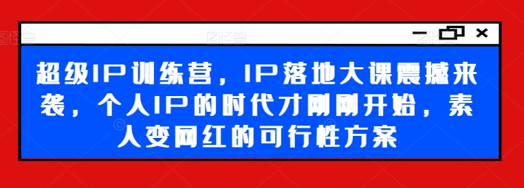 超级IP训练营，IP落地大课震撼来袭，个人IP的时代才刚刚开始，素人变网红的可行性方案-一新网创