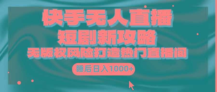 (9918期)快手无人直播短剧新攻略，合规无版权风险，打造热门直播间，睡后日入1000+-一新网创