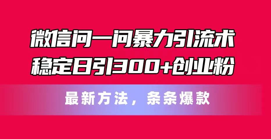 微信问一问暴力引流术，稳定日引300+创业粉，最新方法，条条爆款-一新网创