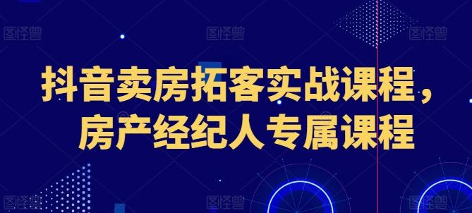 抖音卖房拓客实战课程，房产经纪人专属课程-一新网创