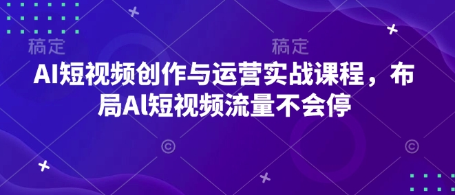 AI短视频创作与运营实战课程，布局Al短视频流量不会停-一新网创
