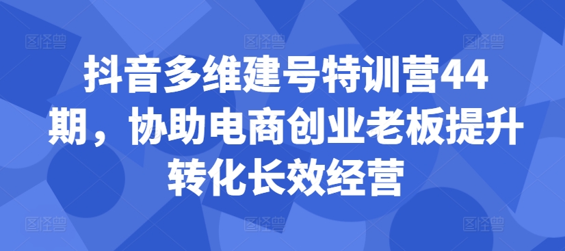 抖音多维建号特训营44期，协助电商创业老板提升转化长效经营-一新网创