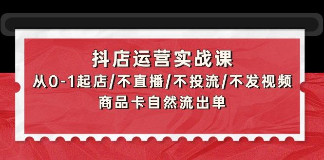 (9705期)抖店运营实战课：从0-1起店/不直播/不投流/不发视频/商品卡自然流出单-一新网创