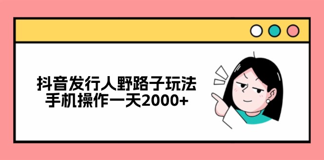 抖音发行人野路子玩法，手机操作一天2000+-一新网创