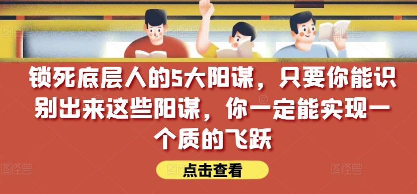 锁死底层人的5大阳谋，只要你能识别出来这些阳谋，你一定能实现一个质的飞跃【付费文章】-一新网创