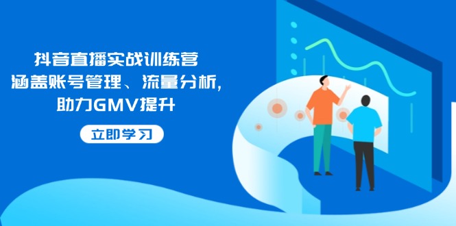 抖音直播实战训练营：涵盖账号管理、流量分析, 助力GMV提升-一新网创