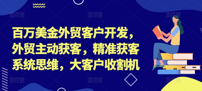 百万美金外贸客户开发，外贸主动获客，精准获客系统思维，大客户收割机-一新网创