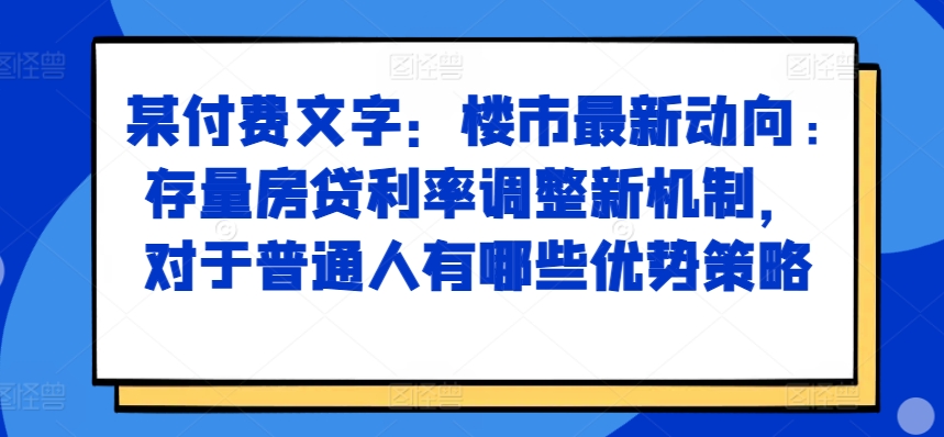 某付费文章：楼市最新动向，存量房贷利率调整新机制，对于普通人有哪些优势策略-一新网创