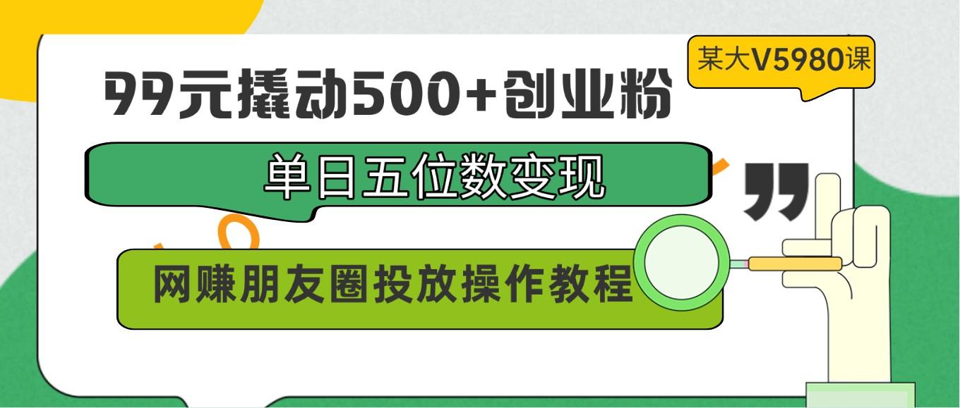 99元撬动500+创业粉，单日五位数变现，网赚朋友圈投放操作教程价值5980！-一新网创