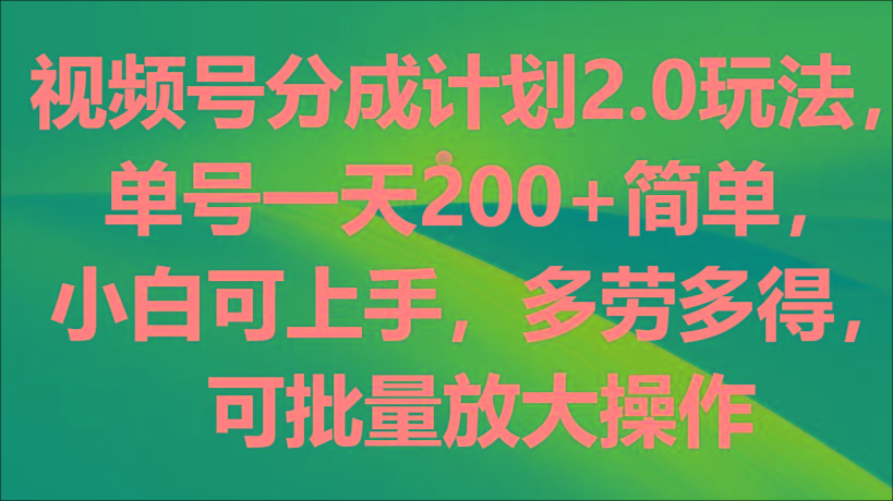 视频号分成计划2.0玩法，单号一天200+简单，小白可上手，多劳多得，可批量放大操作-一新网创