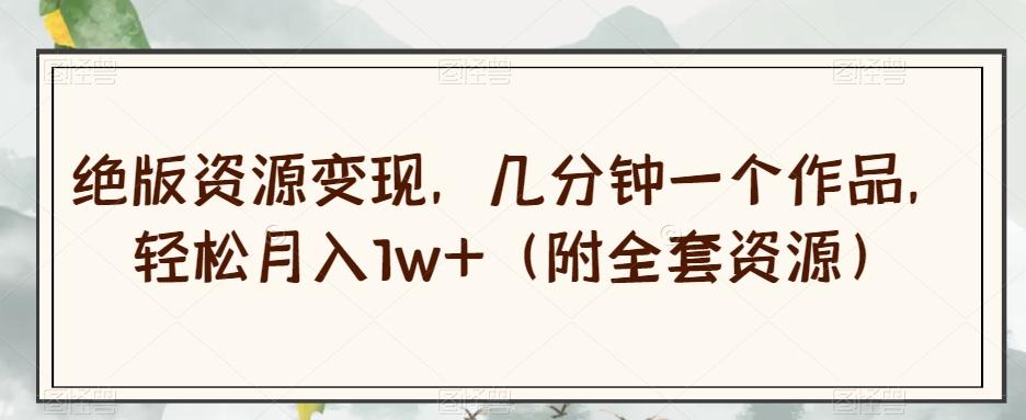 绝版资源变现，几分钟一个作品，轻松月入1w+（附全套资源）【揭秘】-一新网创