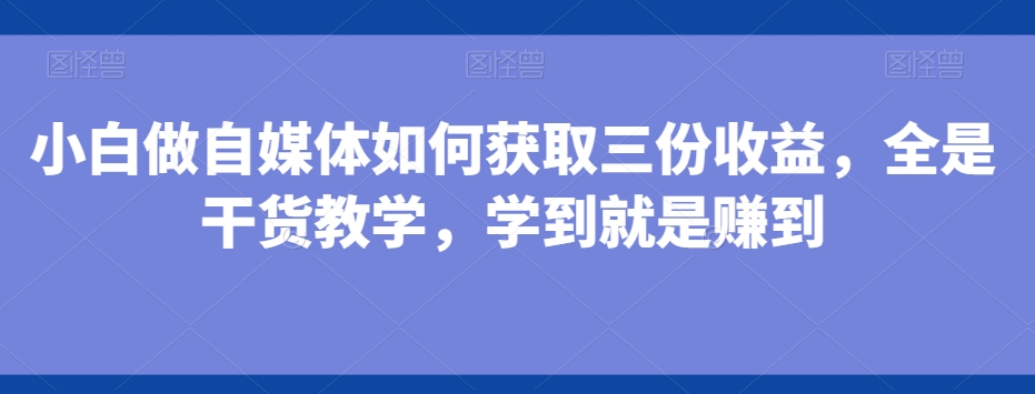 小白做自媒体如何获取三份收益，全是干货教学，学到就是赚到-一新网创