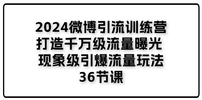 2024微博引流训练营「打造千万级流量曝光 现象级引爆流量玩法」36节课-一新网创