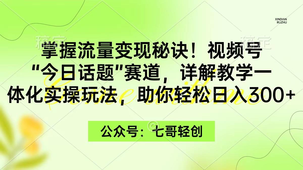 (9437期)掌握流量变现秘诀！视频号“今日话题”赛道，一体化实操玩法，助你日入300+-一新网创