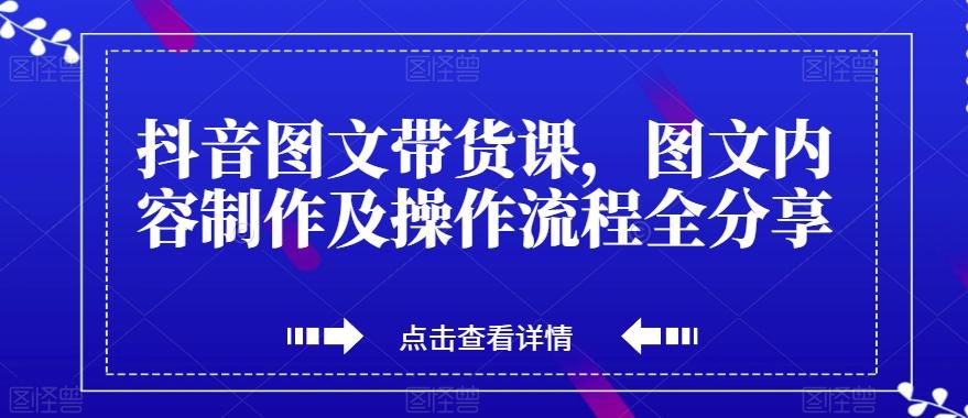 抖音图文带货课，图文内容制作及操作流程全分享-一新网创