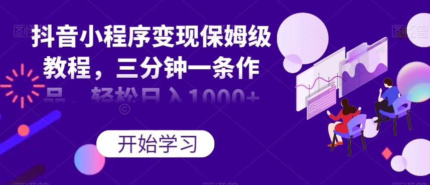 抖音小程序变现保姆级教程，三分钟一条作品，轻松日入1000+【揭秘】-一新网创