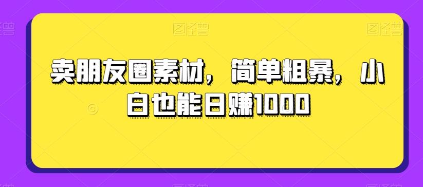 卖朋友圈素材，简单粗暴，小白也能日赚1000-一新网创