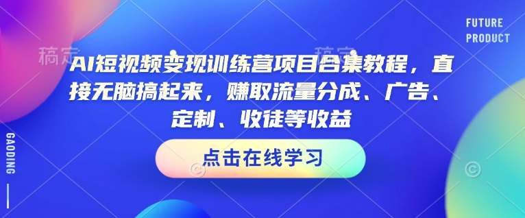 AI短视频变现训练营项目合集教程，直接无脑搞起来，赚取流量分成、广告、定制、收徒等收益(0302更新)-一新网创