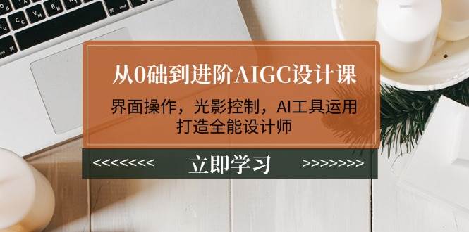从0础到进阶AIGC设计课：界面操作，光影控制，AI工具运用，打造全能设计师-一新网创