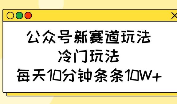 公众号新赛道玩法，冷门玩法，每天10分钟条条10W+-一新网创