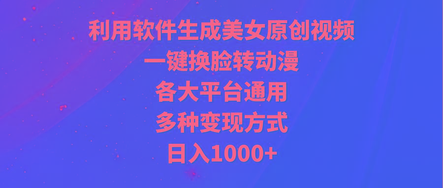(9482期)利用软件生成美女原创视频，一键换脸转动漫，各大平台通用，多种变现方式-一新网创