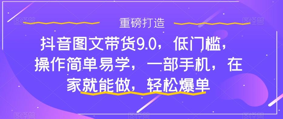 抖音图文带货9.0，低门槛，操作简单易学，一部手机，在家就能做，轻松爆单-一新网创