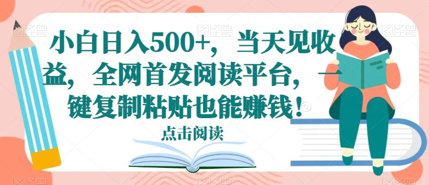 小白日入500+，当天见收益，全网首发阅读平台，一键复制粘贴也能赚钱！-一新网创