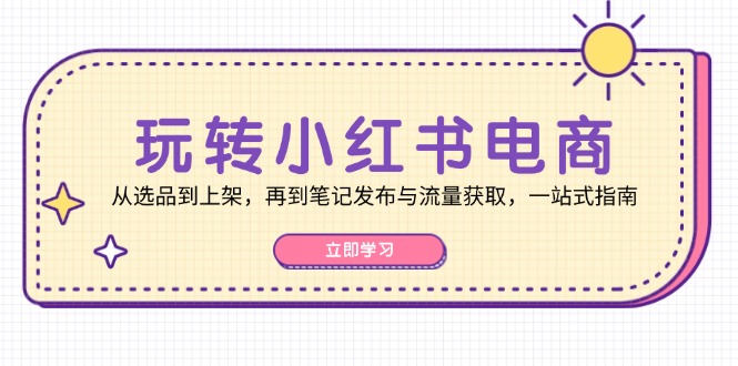 玩转小红书电商：从选品到上架，再到笔记发布与流量获取，一站式指南-一新网创