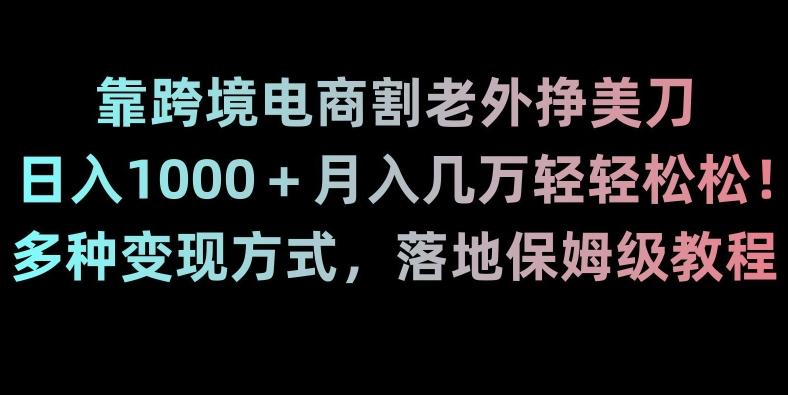 靠跨境电商割老外挣美刀，日入1000＋月入几万轻轻松松！多种变现方式，落地保姆级教程【揭秘】-一新网创