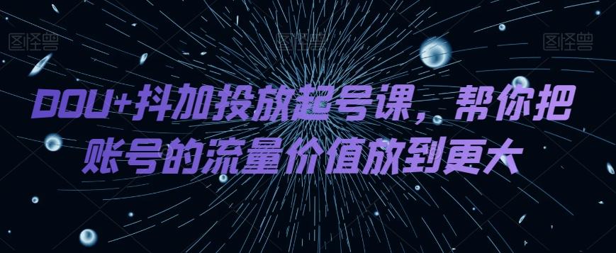 DOU+抖加投放起号课，帮你把账号的流量价值放到更大-一新网创