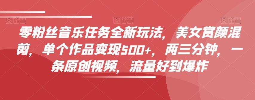 零粉丝音乐任务全新玩法，美女赏颜混剪，单个作品变现500+，两三分钟，一条原创视频，流量好到爆炸-一新网创