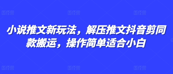 小说推文新玩法，解压推文抖音剪同款搬运，操作简单适合小白-一新网创