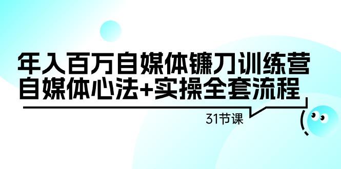 年入百万自媒体镰刀训练营：自媒体心法+实操全套流程(31节课)-一新网创