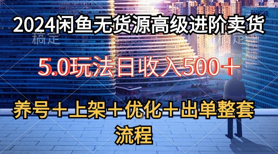 2024闲鱼无货源高级进阶卖货5.0，养号＋选品＋上架＋优化＋出单整套流程-一新网创
