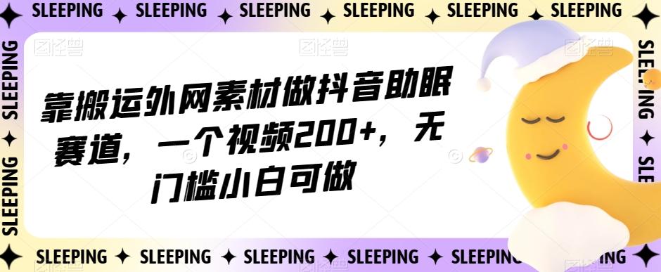 靠搬运外网素材做抖音助眠赛道，一个视频200+，无门槛小白可做【揭秘】-一新网创