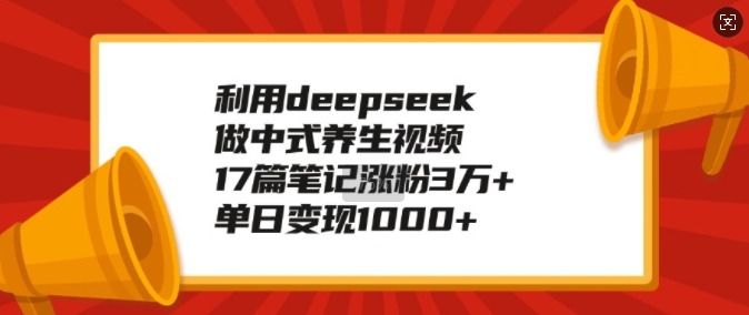 利用deepseek做中式养生视频，17篇笔记涨粉3万+，单日变现1k-一新网创