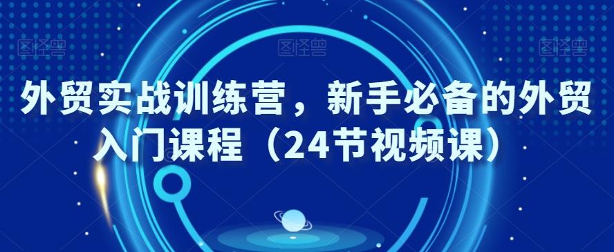 外贸实战训练营，新手必备的外贸入门课程（24节视频课）-一新网创