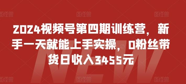 2024视频号第四期训练营，新手一天就能上手实操，0粉丝带货日收入3455元-一新网创