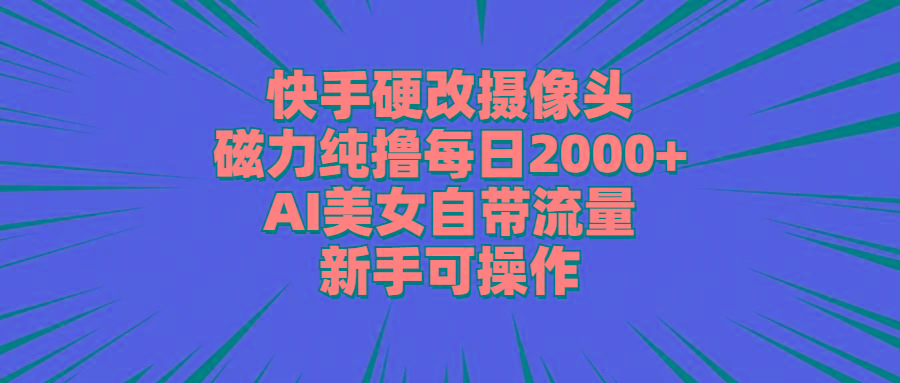 快手硬改摄像头，磁力纯撸每日2000+，AI美女自带流量，新手可操作-一新网创