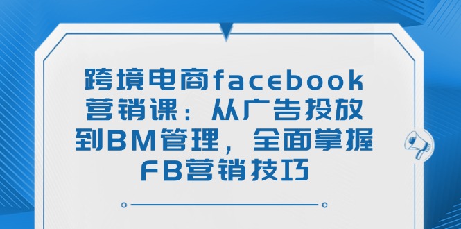 跨境电商facebook营销课：从广告投放到BM管理，全面掌握FB营销技巧-一新网创