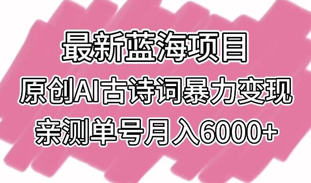 最新蓝海项目，原创AI古诗词暴力变现，亲测单号月入6000+【揭秘】-一新网创