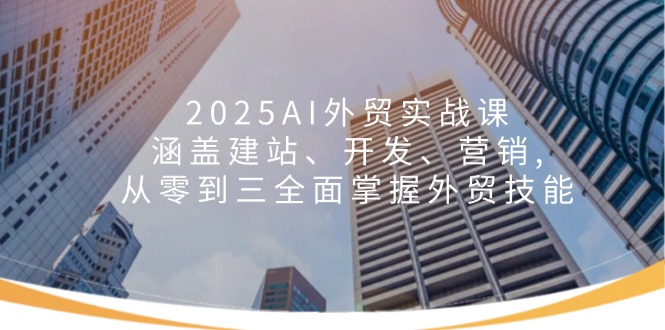 2025AI外贸实战课：涵盖建站、开发、营销, 从零到三全面掌握外贸技能-一新网创