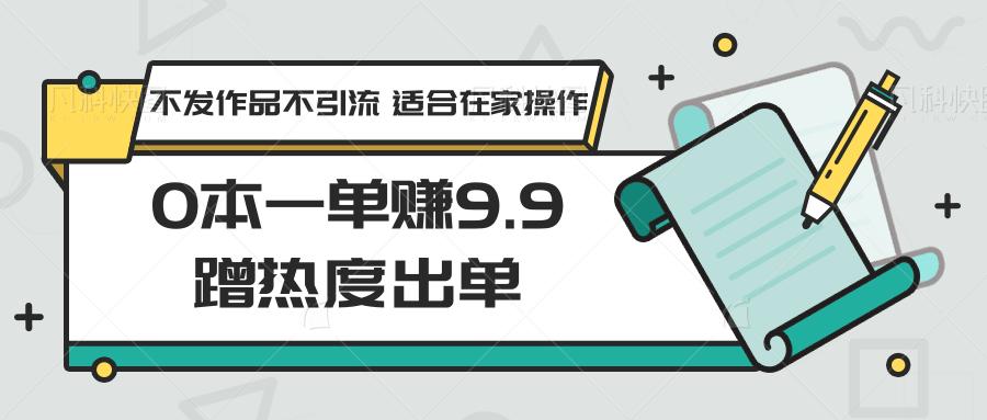 0本一单赚9.9蹭热度出单，不发作品不引流 适合在家操作-一新网创