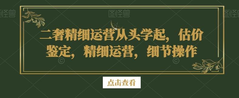 二奢精细运营从头学起，估价鉴定，精细运营，细节操作-一新网创