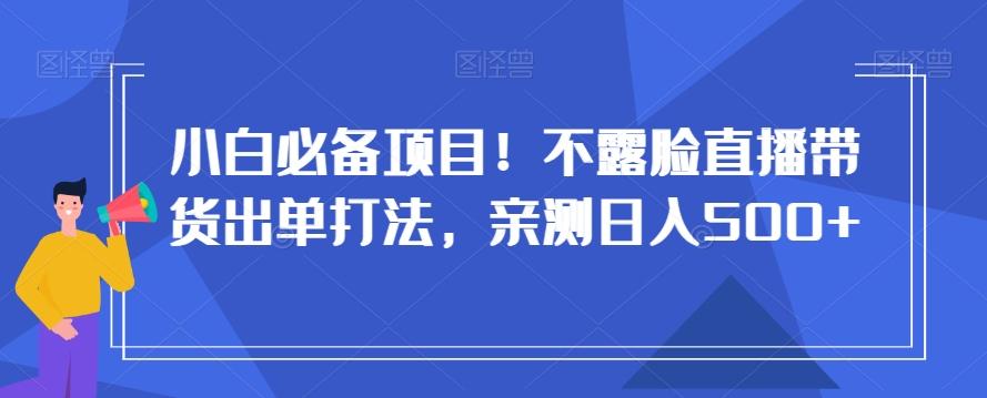 小白必备项目！不露脸直播带货出单打法，亲测日入500+【揭秘】-一新网创
