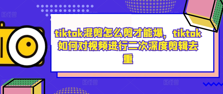 tiktok混剪怎么剪才能爆，tiktok如何对视频进行二次深度剪辑去重-一新网创