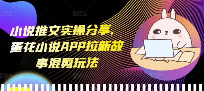 小说推文实操分享，蛋花小说APP拉新故事混剪玩法-一新网创