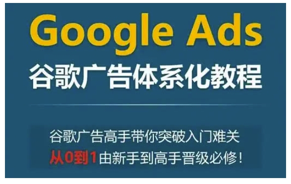 Google Ads谷歌广告体系化教程，谷歌广告高手带你突破入门难关，从0到1由新手到高手晋级必修-一新网创