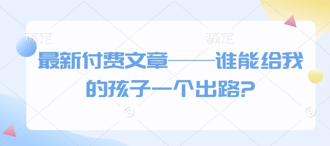 最新付费文章——谁能给我的孩子一个出路?-一新网创